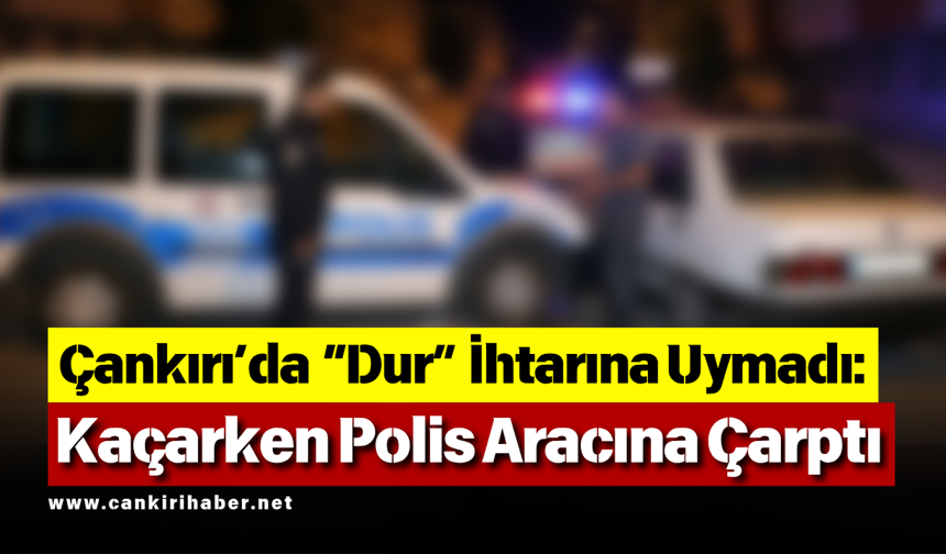 Çankırı’da “Dur” İhtarına Uymadı: Kaçarken Polis Aracına Çarptı