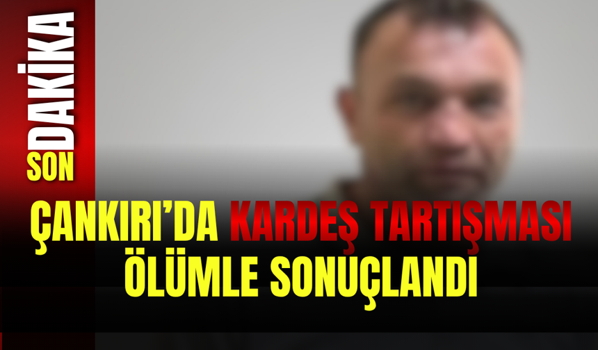 Çankırı’da Kardeş Tartışması Ölümle Sonuçlandı