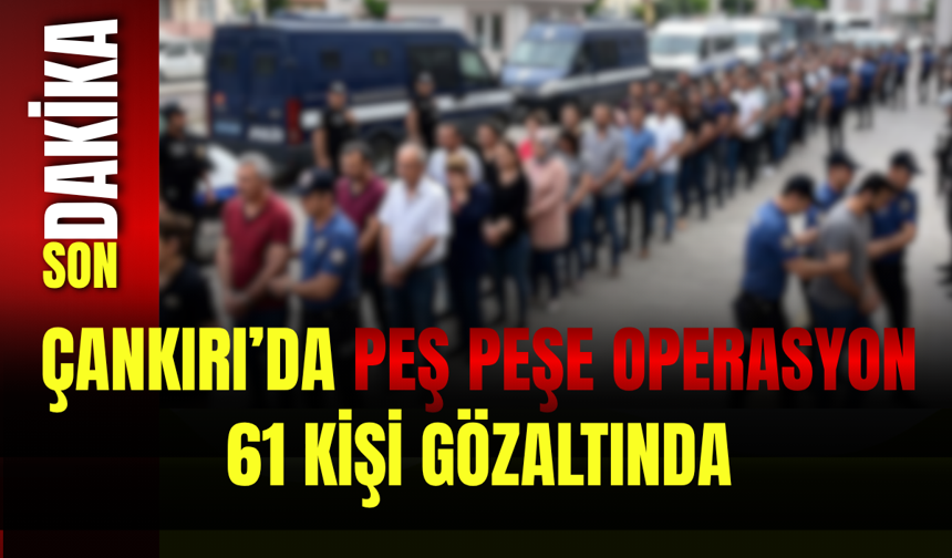 Çankırı’da Peş Peşe Operasyon: 61 Kişi Gözaltında