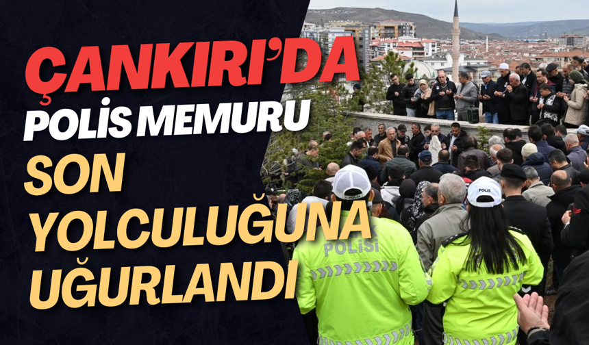 Çankırı’da Polis Memuru Son Yolculuğuna Uğurlandı