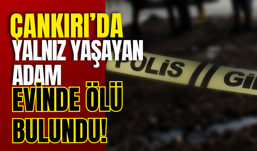 Çankırı’da Yalnız Yaşayan Adam Evinde Ölü Bulundu!