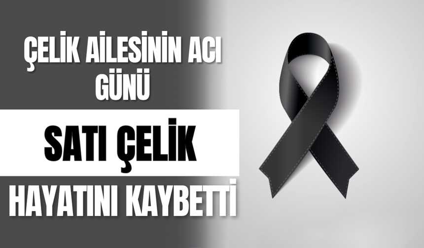 Çelik Ailesinin Acı Günü Satı Çelik Hayatını Kaybetti