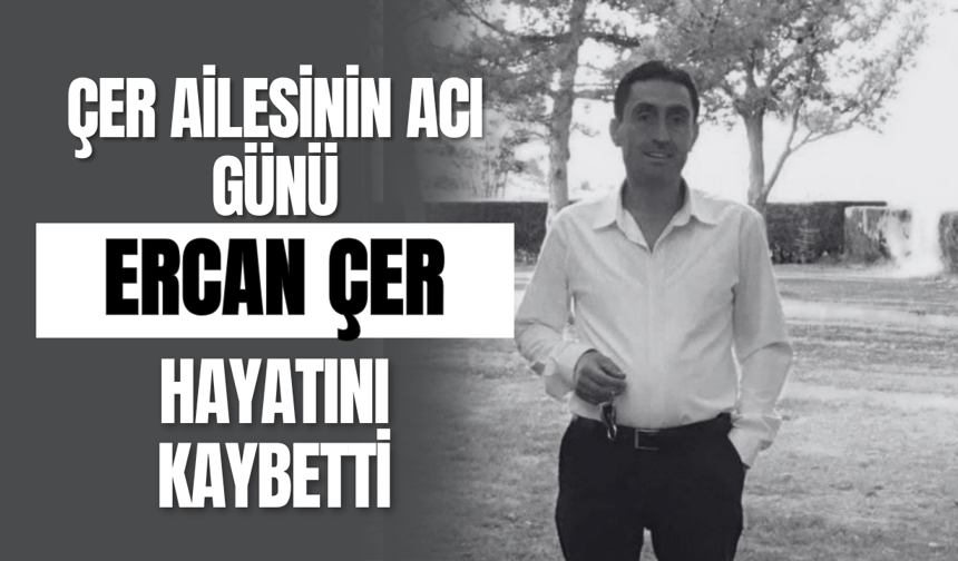 Çer Ailesinin Acı Günü Ercan Çer Hayatını Kaybetti