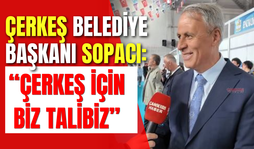 Çerkeş Belediye Başkanı Sopacı: “Çerkeş İçin Biz Talibiz”