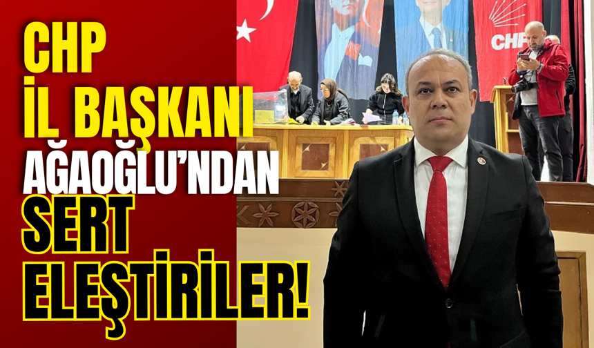CHP İl Başkanı Ağaoğlu’ndan Sert Eleştiriler!