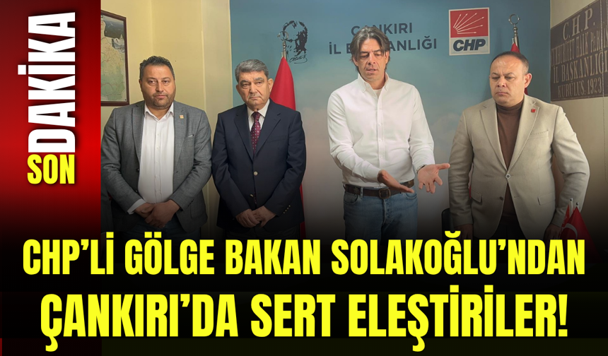 CHP’li Gölge Bakan Solakoğlu’ndan Çankırı’da Sert Eleştiriler!