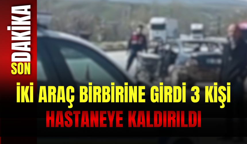 İki Araç Birbirine Girdi: 3 Kişi Hastaneye Kaldırıldı