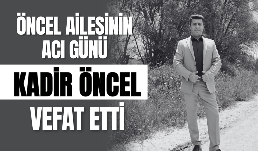 Öncel Ailesinin Acı Günü: Kadir Öncel Vefat Etti