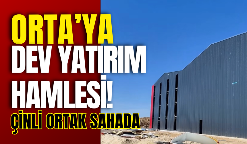 Orta’ya Dev Yatırım Hamlesi! Çinli Ortak Sahada
