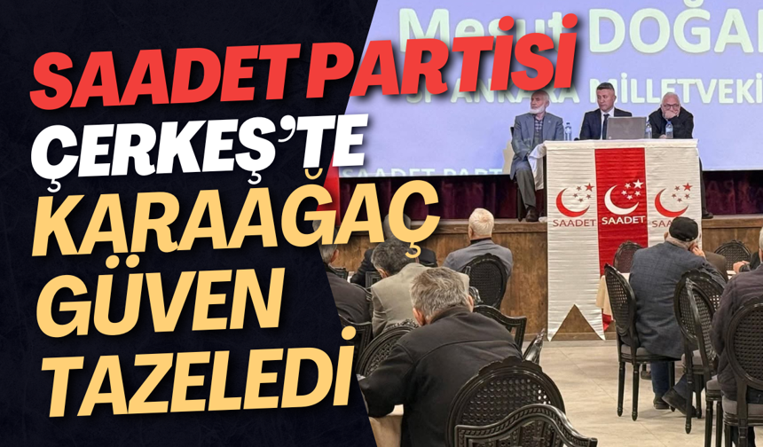 Saadet Partisi Çerkeş’te Karaağaç Güven Tazeledi