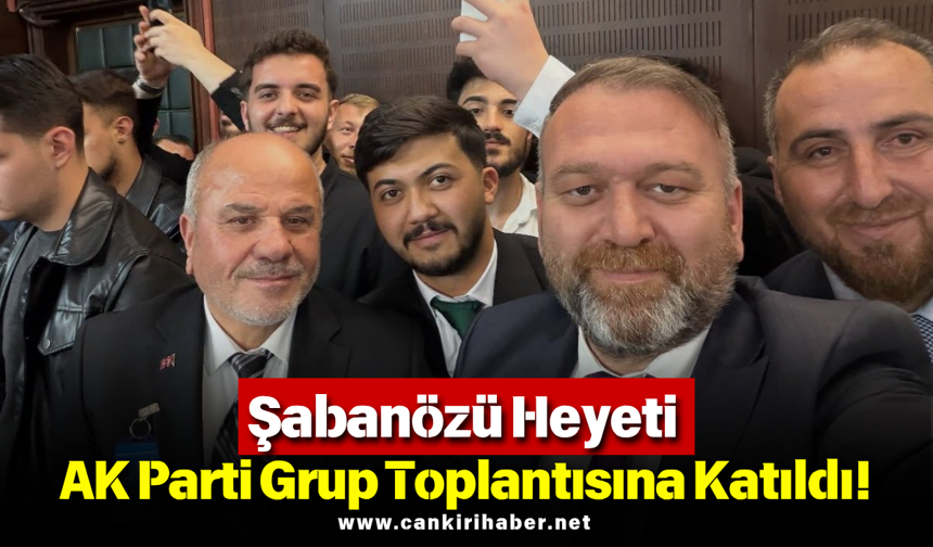Şabanözü Heyeti AK Parti Grup Toplantısına Katıldı!