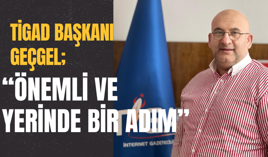 TİGAD Başkanı Geçgel; “Önemli ve Yerinde Bir Adım”