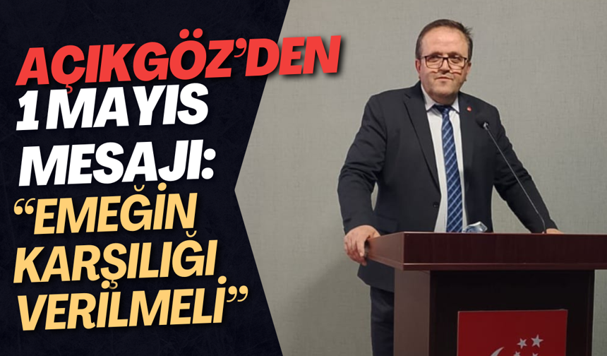 Açıkgöz’den 1 Mayıs Mesajı: “Emeğin Karşılığı Verilmeli”