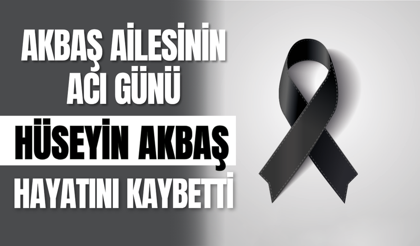 Akbaş Ailesinin Acı Günü: Hüseyin Akbaş Hayatını Kaybetti
