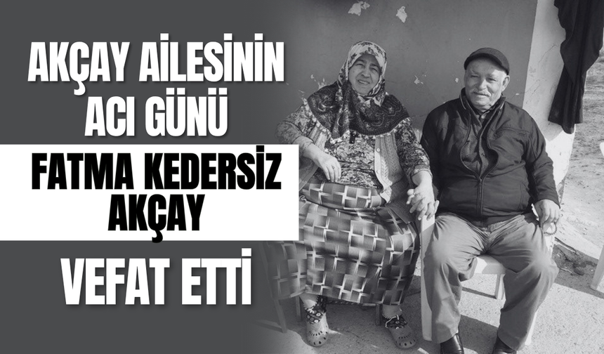 Akçay Ailesinin Acı Günü: Fatma Kedersiz Akçay Hayatını Kaybetti