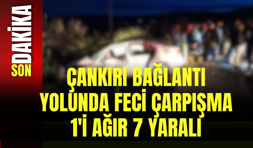 Çankırı Bağlantı Yolunda Feci Çarpışma: 1'i Ağır 7 Yaralı