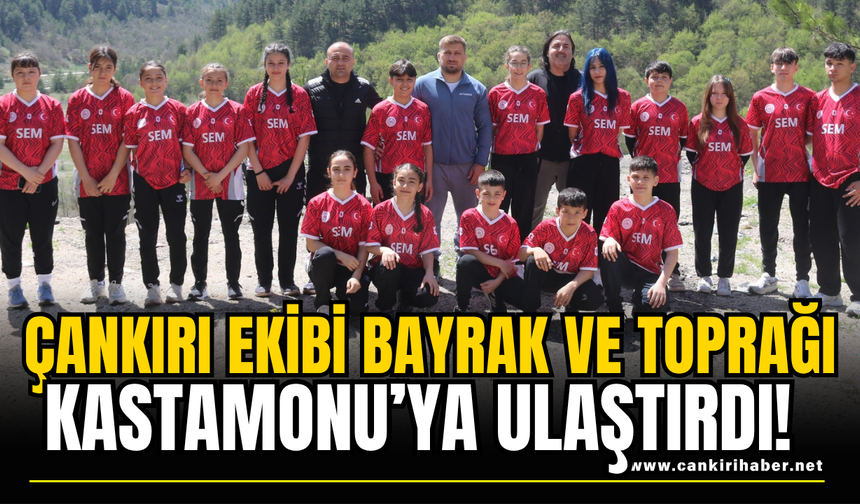 Çankırı Ekibi Bayrak ve Toprağı Kastamonu’ya Ulaştırdı!