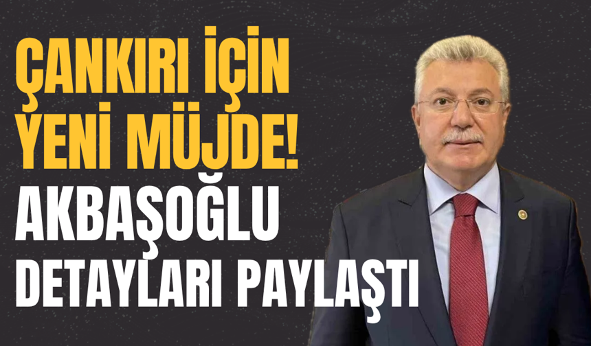 Çankırı İçin Yeni Müjde! Akbaşoğlu Detayları Paylaştı