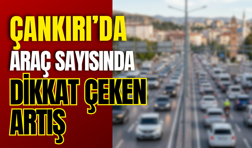 Çankırı’da Araç Sayısında Dikkat Çeken Artış