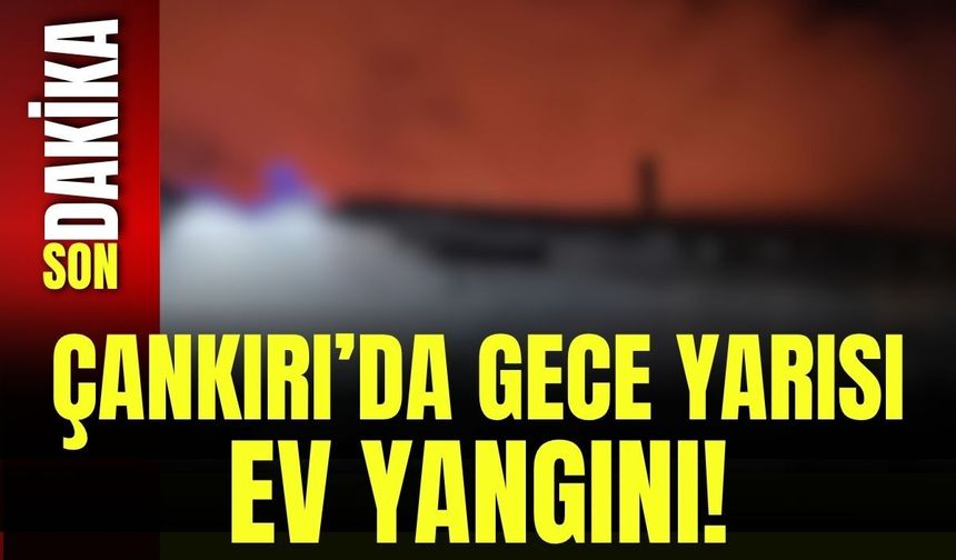 Çankırı’da Gece Yarısı Ev Yangını!