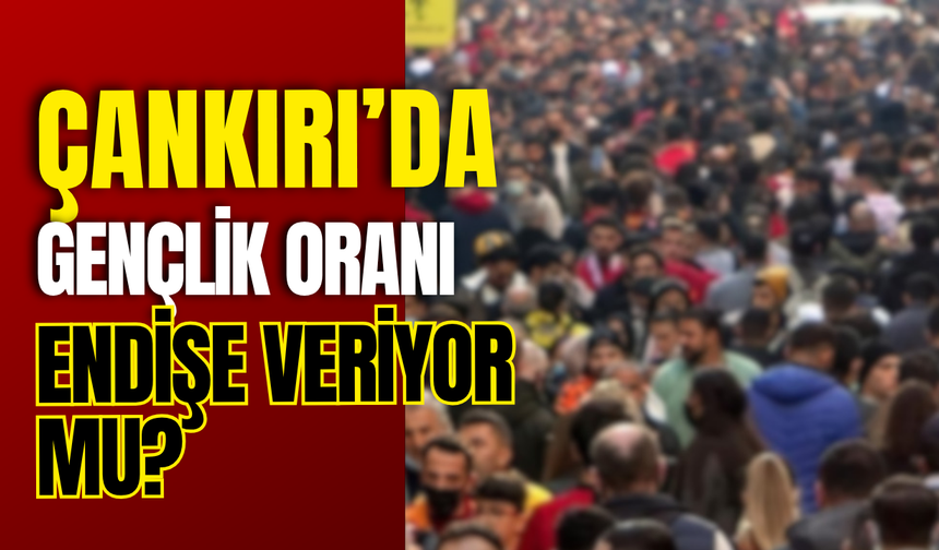 Çankırı’da Gençlik Oranı Endişe Veriyor mu?