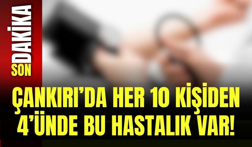 Çankırı’da Her 10 Kişiden 4’ünde Bu Hastalık Var!