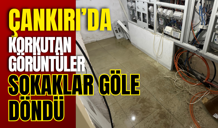 Çankırı’da Korkutan Görüntüler: Sokaklar Göle Döndü