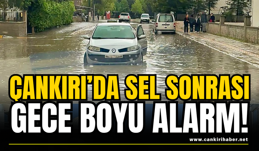 Çankırı’da Sel Sonrası Gece Boyu Alarm!