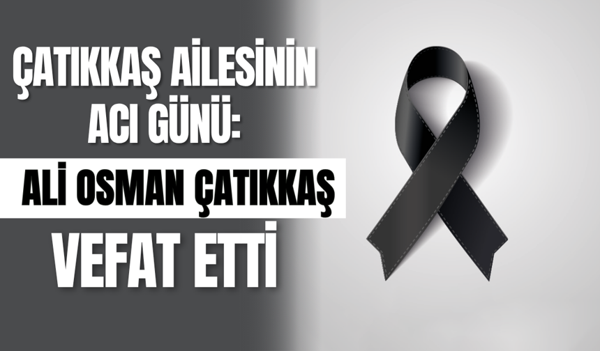 Çatıkkaş Ailesinin Acı Günü: Ali Osman Çatıkkaş Vefat Etti