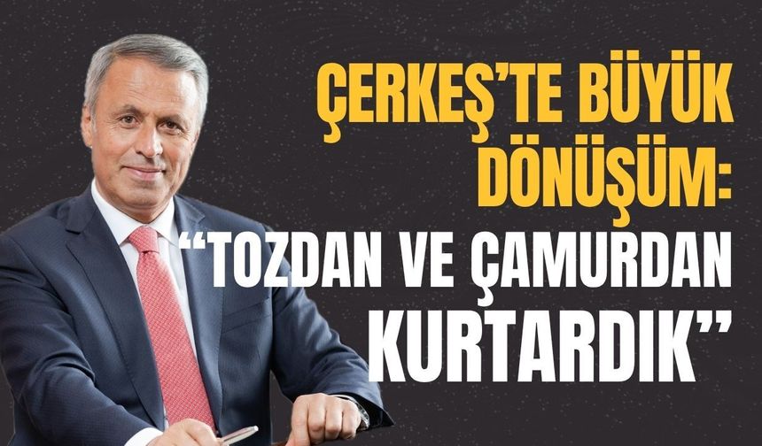 Çerkeş’te Büyük Dönüşüm: “Tozdan ve Çamurdan Kurtardık”