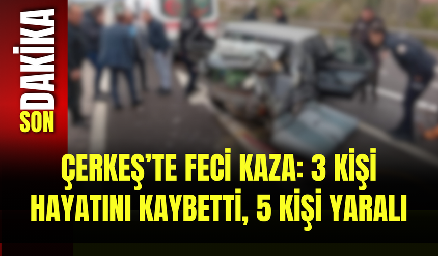 Çerkeş’te Feci Kaza: 3 Kişi Hayatını Kaybetti, 5 Kişi Yaralı