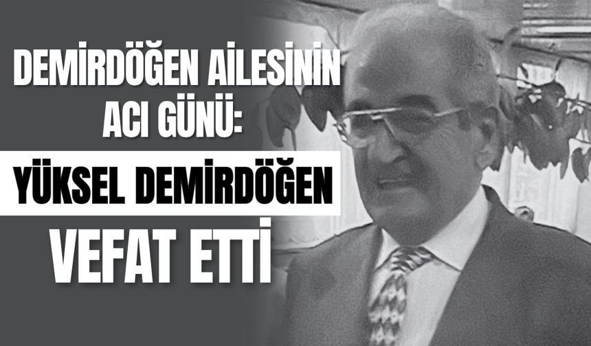 Demirdöğen Ailesinin Acı Günü: Yüksel Demirdöğen Vefat Etti
