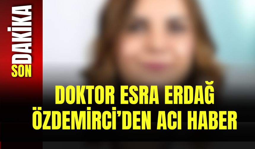 Doktor Esra Erdağ Özdemirci’den Acı Haber