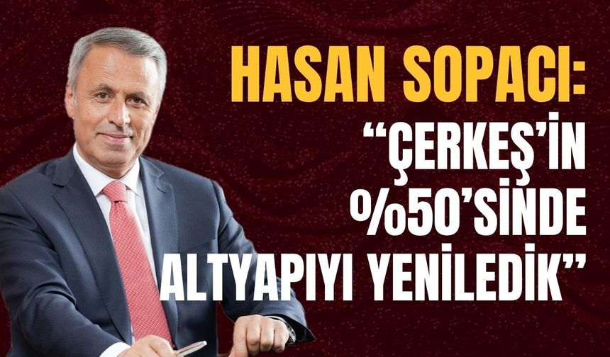 Hasan Sopacı: “Çerkeş’in %50’sinde Altyapıyı Yeniledik”