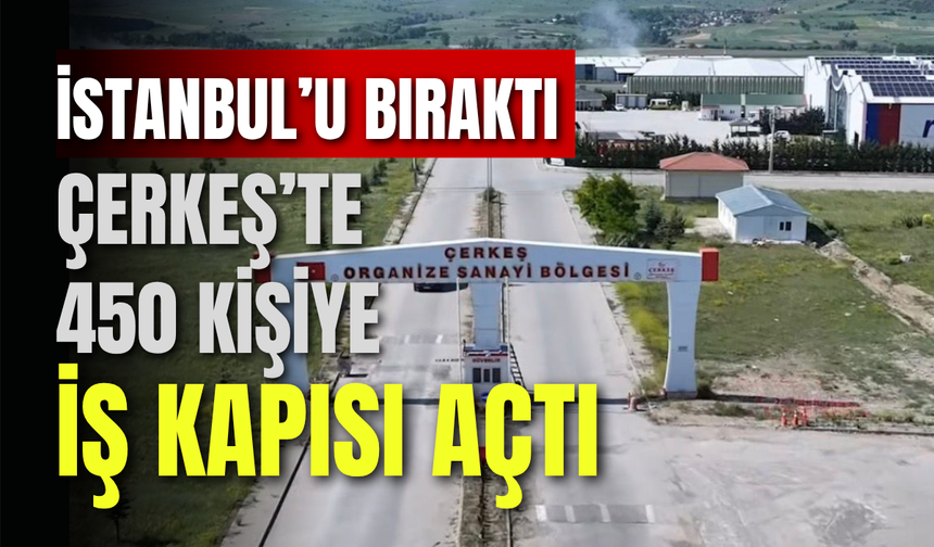 İstanbul’u Bıraktı, Çerkeş’te 450 Kişiye İş Kapısı Açtı