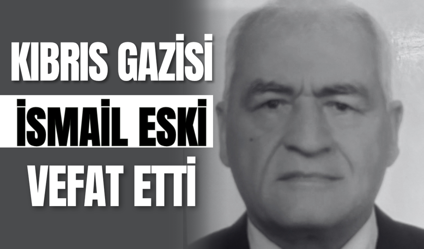 Kıbrıs Gazisi İsmail Eski Vefat Etti!