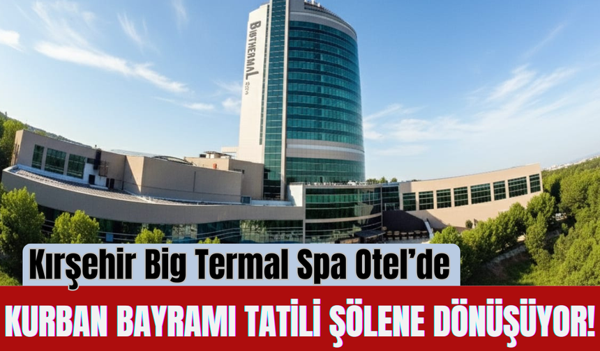 Kırşehir Big Termal Spa Otel’de Kurban Bayramı Tatili Şölene Dönüşüyor!