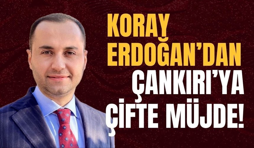 Koray Erdoğan’dan Çankırı’ya Çifte Müjde!
