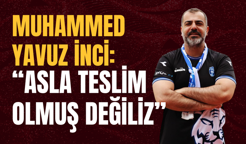 Muhammed Yavuz İnci: “Asla Teslim Olmuş Değiliz”