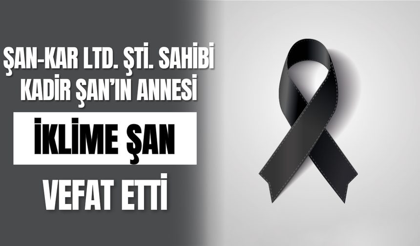 Şan-Kar Ltd. Şti. Sahibi Kadir Şan’ın Annesi İklime Şan Vefat Etti