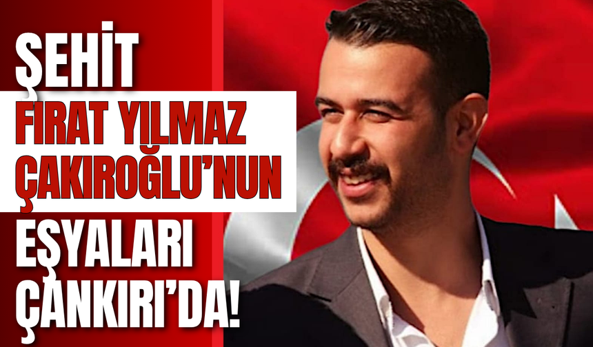 Şehit Fırat Yılmaz Çakıroğlu’nun Eşyaları Çankırı’da!