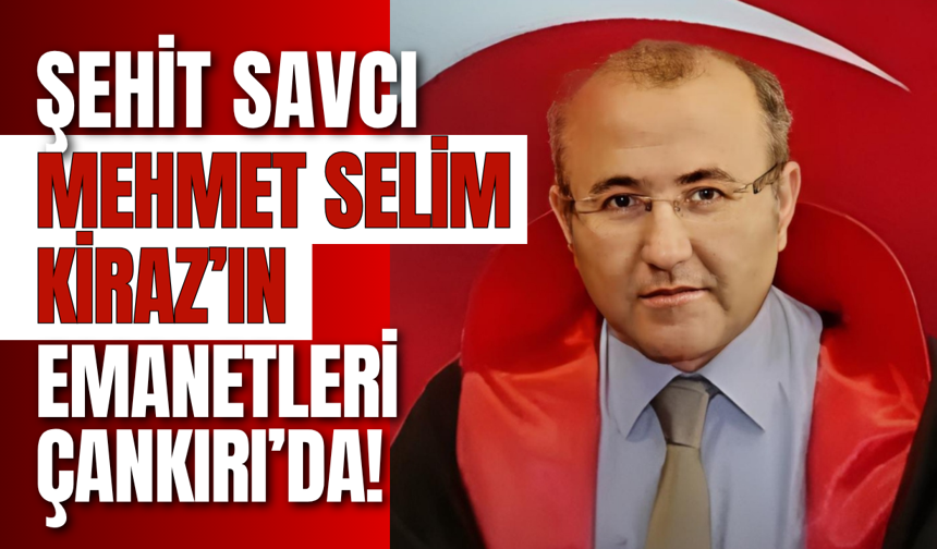 Şehit Savcı Mehmet Selim Kiraz’ın Emanetleri Çankırı’da!
