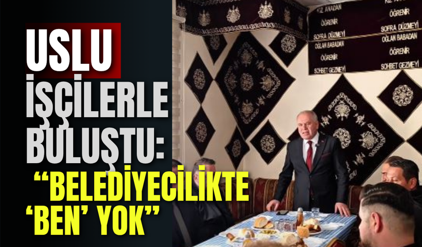 Uslu İşçilerle Buluştu: “Belediyecilikte ‘Ben’ Yok”