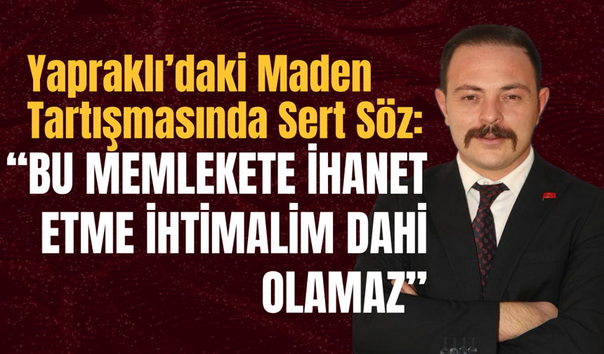Yapraklı’daki Maden Tartışmasında Sert Söz: “Bu Memlekete İhanet Etme İhtimalim Dahi Olamaz”