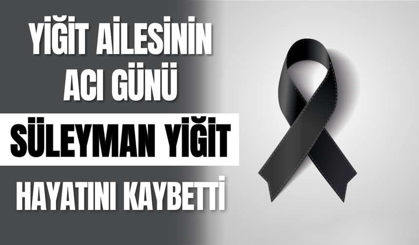 Yiğit Ailesinin Acı Günü: Süleyman Yiğit Hayatını Kaybetti