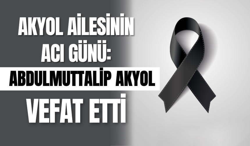 Akyol Ailesinin Acı Günü: Abdulmuttalip Akyol Vefat Etti