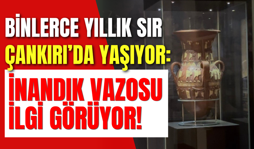 Binlerce Yıllık Sır Çankırı’da Yaşıyor: İnandık Vazosu İlgi Görüyor!