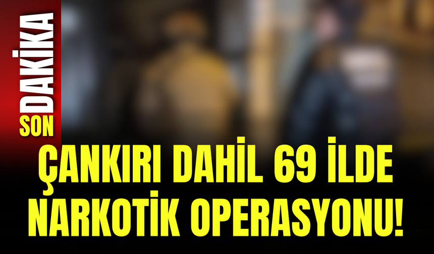 Çankırı dahil 69 ilde narkotik operasyonu!