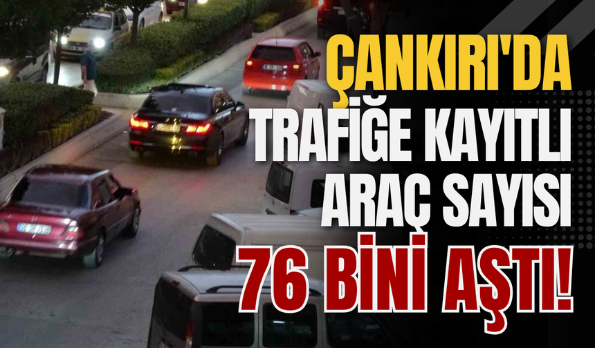 Çankırı'da Trafiğe Kayıtlı Araç Sayısı 76 Bini Aştı!