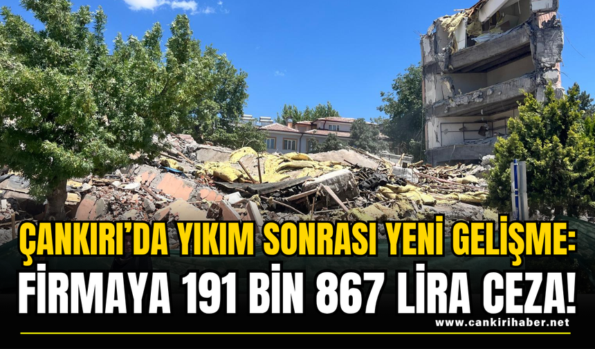 Çankırı’da Yıkım Sonrası Yeni Gelişme: Firmaya 191 Bin 867 Lira Ceza!